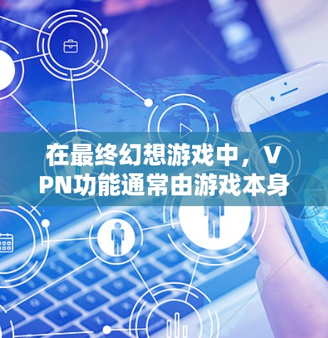 在最终幻想游戏中，VPN功能通常由游戏本身提供，或者通过其他方式实现。以下是使用VPN在最终幻想中的方法