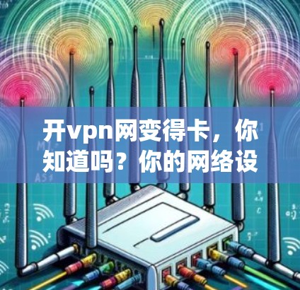 开vpn网变得卡，你知道吗？你的网络设置可能有问题