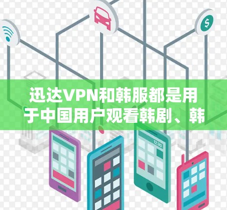 迅达VPN和韩服都是用于中国用户观看韩剧、韩网等内容的工具，但它们的功能和使用方法有所不同。以下是关于迅达VPN和韩服的详细介绍