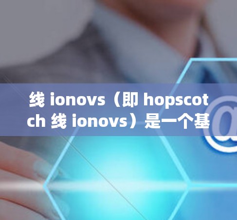 线 ionovs（即 hopscotch 线 ionovs）是一个基于 Onion network 的 VPN 技术，旨在通过多级路由来构建一个安全的网络。以下是关于线 ionovs 的详细信息