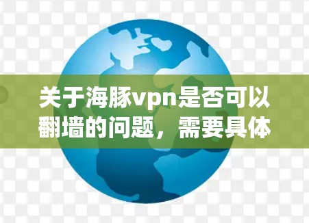 关于海豚vpn是否可以翻墙的问题，需要具体情况具体分析。以下是一些关键点