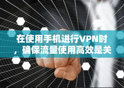 在使用手机进行VPN时，确保流量使用高效是关键。以下是一些优化VPN流量使用的方法和建议