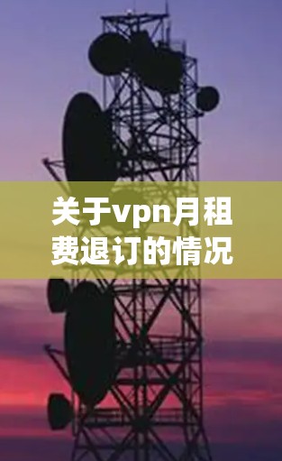 关于vpn月租费退订的情况，具体细节取决于服务提供商，可能需要结合以下信息进行查询和处理