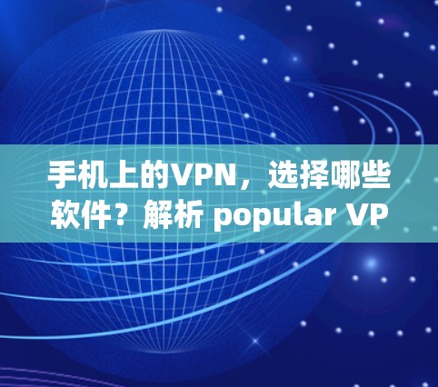 手机上的VPN,选择哪些软件?解析 popular VPN 软件的优缺点) 手机上的VPN,选择哪些软件?解析 popular VPN 软件的优缺点)