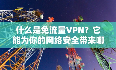 什么是免流量VPN？它能为你的网络安全带来哪些新高度？