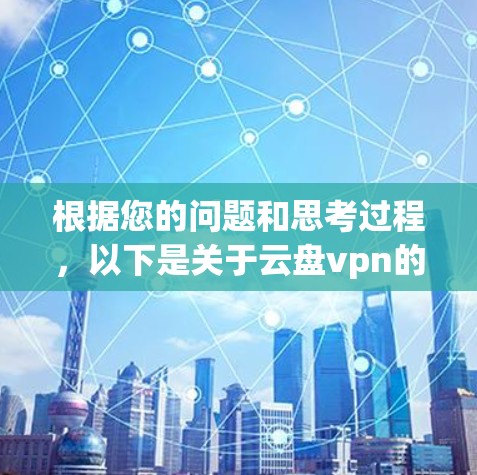 根据您的问题和思考过程,以下是关于云盘vpn的逐步解释和建议 根据您的问题和思考过程,以下是关于云盘vpn的逐步解释和建议