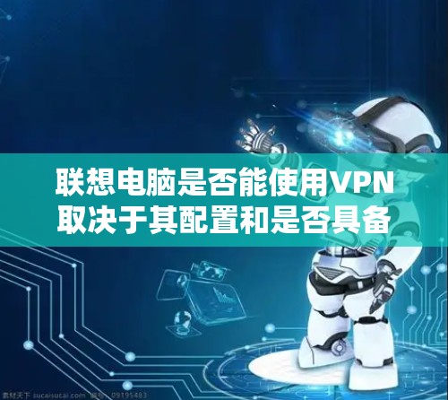 联想电脑是否能使用VPN取决于其配置和是否具备连接VPN的能力。以下是详细的分析 联想电脑是否能使用VPN取决于其配置和是否具备连接VPN的能力。以下是详细的分析