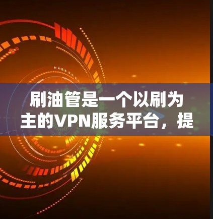 刷油管是一个以刷为主的VPN服务平台，提供多种VPN服务，如DAN、OVA、VAV等。以下是关于刷油管的详细信息