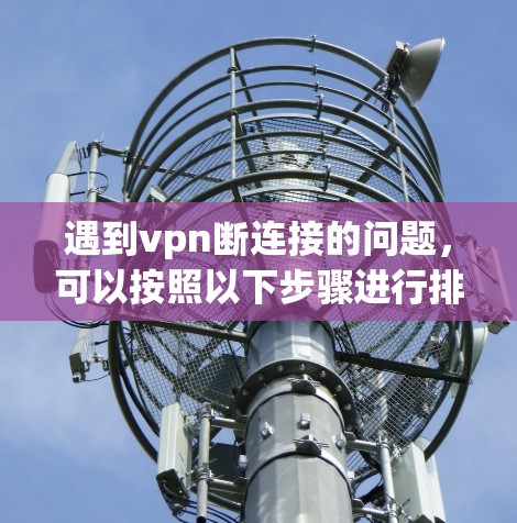 遇到vpn断连接的问题，可以按照以下步骤进行排查和解决