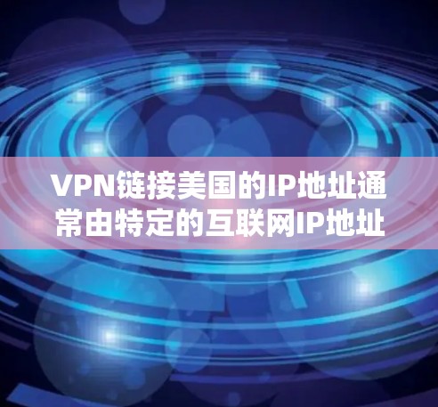 VPN链接美国的IP地址通常由特定的互联网IP地址用于访问美国地区的互联网服务。这些IP地址可能与美国政府或相关机构的网络有关。以下是一些可能的美国IP地址，这些IP地址可能用于VPN连接