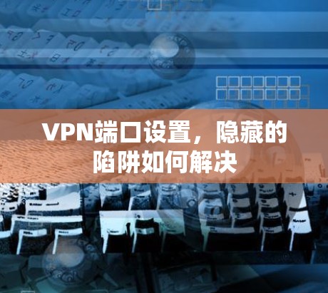VPN端口设置，隐藏的陷阱如何解决
