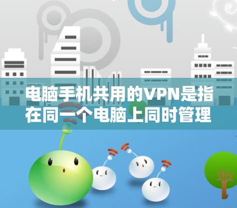 电脑手机共用的VPN是指在同一个电脑上同时管理多个设备（如电脑和手机）之间的VPN连接。这可以通过以下步骤实现