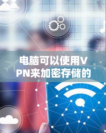 电脑可以使用VPN来加密存储的数据,然后将加密的数据传输到另一台电脑上。以下是详细的步骤和注意事项 电脑可以使用VPN来加密存储的数据,然后将加密的数据传输到另一台电脑上。以下是详细的步骤和注意事项