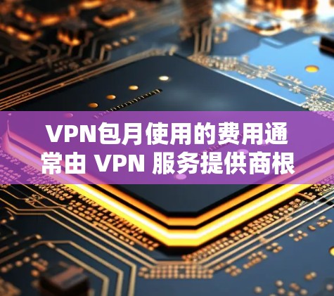 VPN包月使用的费用通常由 VPN 服务提供商根据您的使用需求、连接的距离、数据包大小和可能的使用量来确定。以下是一些常见的VPN包月费用范围,但请根据您的具体情况和服务提供商的定价来确定具体费用 VPN包月使用的费用通常由 VPN 服务提供商根据您的使用需求、连接的距离、数据包大小和可能的使用量来确定。以下是一些常见的VPN包月费用范围,但请根据您的具体情况和服务提供商的定价来确定具体费用