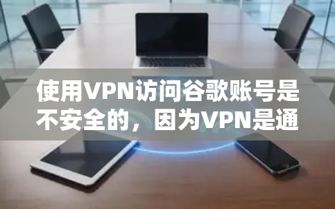 使用VPN访问谷歌账号是不安全的，因为VPN是通过互联网连接的，访问任何网站都可能需要经过VPN的中间步骤，这增加了风险。同时，谷歌本身也有自己的安全措施，如果用户使用VPN，可能会被入侵