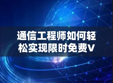 通信工程师如何轻松实现限时免费VPN安卓