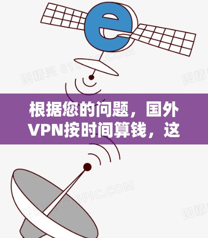 根据您的问题,国外VPN按时间算钱,这可能指的是VPN服务的收费模式是基于使用时间的,而不是按服务时长收费。以下是一些可能的解释 根据您的问题,国外VPN按时间算钱,这可能指的是VPN服务的收费模式是基于使用时间的,而不是按服务时长收费。以下是一些可能的解释