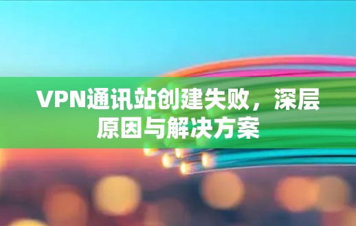 VPN通讯站创建失败，深层原因与解决方案