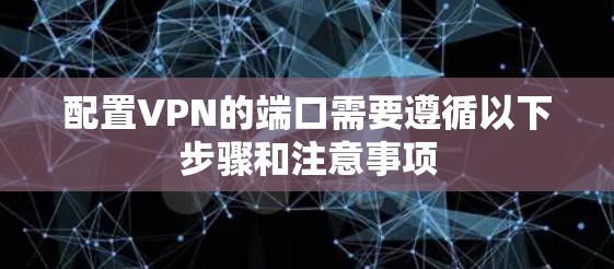 配置VPN的端口需要遵循以下步骤和注意事项