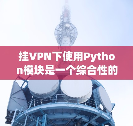 挂VPN下使用Python模块是一个综合性的任务，涉及配置和使用多种工具。以下是详细的步骤指南