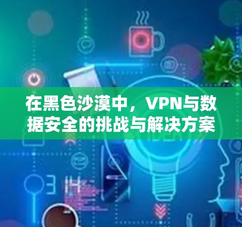 在黑色沙漠中，VPN与数据安全的挑战与解决方案