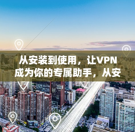 从安装到使用，让VPN成为你的专属助手，从安装到使用，你必须知道的 everything