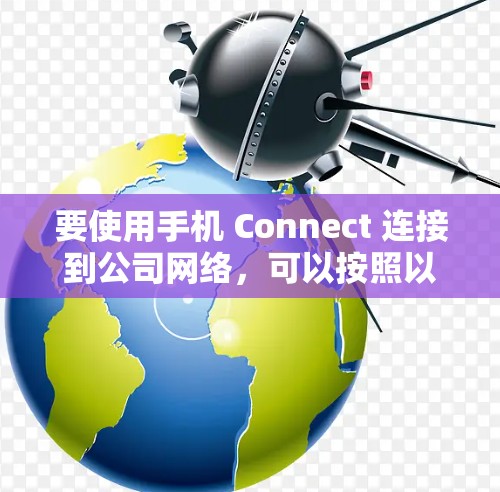 要使用手机 Connect 连接到公司网络,可以按照以下步骤操作 要使用手机 Connect 连接到公司网络,可以按照以下步骤操作