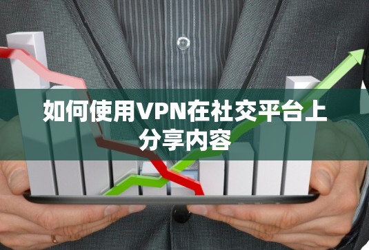 如何使用VPN在社交平台上分享内容