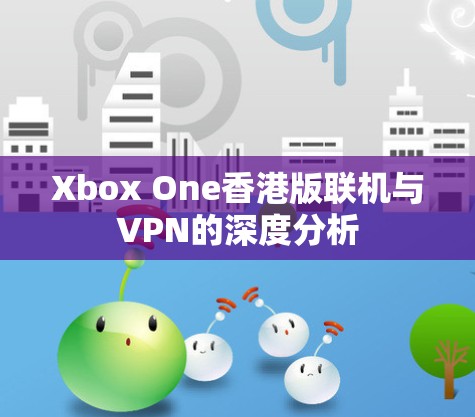 Xbox One香港版联机与VPN的深度分析 Xbox One香港版联机与VPN的深度分析