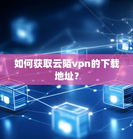 如何获取云陌vpn的下载地址？