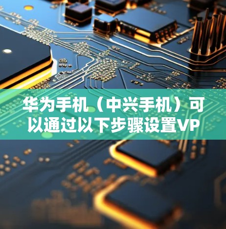 华为手机（中兴手机）可以通过以下步骤设置VPN连接