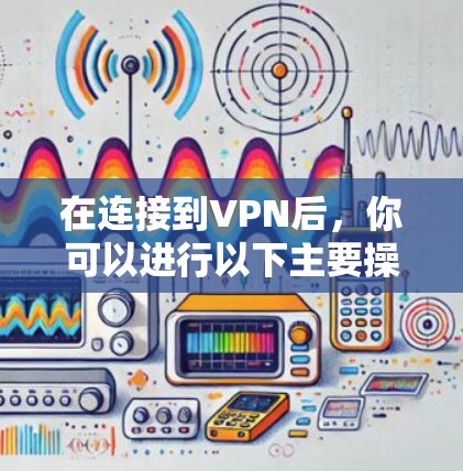 在连接到VPN后,你可以进行以下主要操作 在连接到VPN后,你可以进行以下主要操作