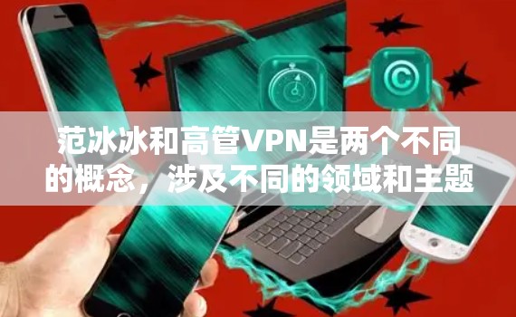 范冰冰和高管VPN是两个不同的概念，涉及不同的领域和主题。以下是关于这两个词的详细解释