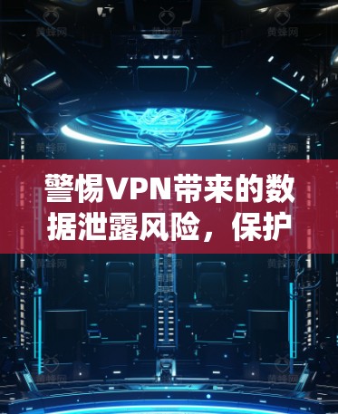 警惕VPN带来的数据泄露风险，保护您的隐私