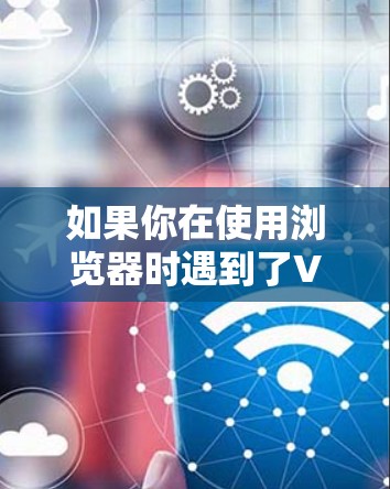 如果你在使用浏览器时遇到了VPN的问题,或者想了解如何修改浏览器设置来使用VPN,可以按照以下步骤操作 如果你在使用浏览器时遇到了VPN的问题,或者想了解如何修改浏览器设置来使用VPN,可以按照以下步骤操作