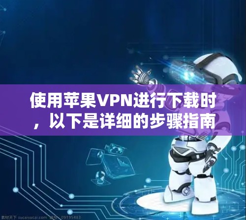 使用苹果VPN进行下载时，以下是详细的步骤指南