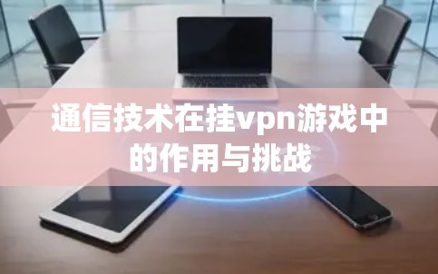 通信技术在挂vpn游戏中的作用与挑战 通信技术在挂vpn游戏中的作用与挑战