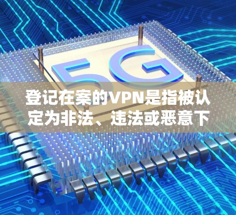 登记在案的VPN是指被认定为非法、违法或恶意下载和使用的网络服务。以下是对该问题的分步解释 登记在案的VPN是指被认定为非法、违法或恶意下载和使用的网络服务。以下是对该问题的分步解释