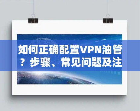 如何正确配置VPN油管？步骤、常见问题及注意事项