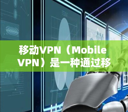 移动VPN（Mobile VPN）是一种通过移动设备直接连接到目标设备来远程访问其他设备上的内容，无需下载软件或额外设备。以下是关于移动VPN的详细说明