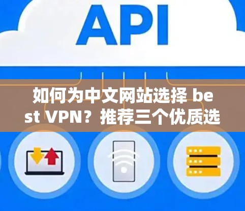 如何为中文网站选择 best VPN?推荐三个优质选择 如何为中文网站选择 best VPN?推荐三个优质选择
