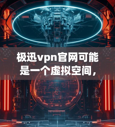 极迅vpn官网可能是一个虚拟空间，如果您需要访问，建议直接访问极迅vpn的官方网站。通常，可以通过以下步骤进行访问