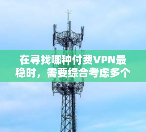 在寻找哪种付费VPN最稳时，需要综合考虑多个因素，包括网站的安全性、VPN协议的稳定性、技术实力、用户反馈以及对加密功能的重视。以下是一些综合性的建议
