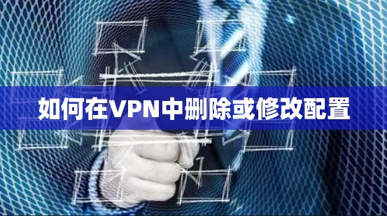 如何在VPN中删除或修改配置