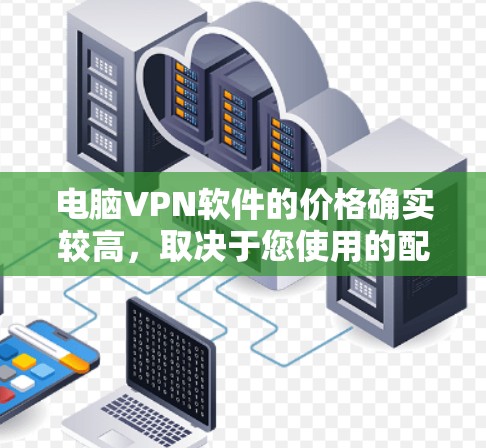 电脑VPN软件的价格确实较高，取决于您使用的配置、协议和付费功能。以下是一些关键点的总结