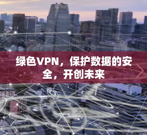绿色VPN，保护数据的安全，开创未来