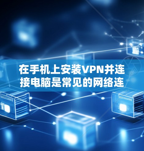在手机上安装VPN并连接电脑是常见的网络连接方式，但需要注意以下几点