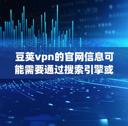 豆荚vpn的官网信息可能需要通过搜索引擎或其他途径查找，因为豆荚网是一个专注于网络服务的平台，但豆荚vpn的URL可能不完全公开。以下是一些可能的步骤