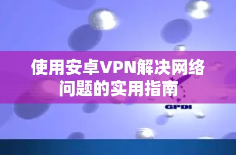 使用安卓VPN解决网络问题的实用指南