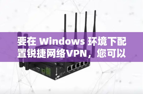 要在 Windows 环境下配置锐捷网络VPN，您可以按照以下步骤进行